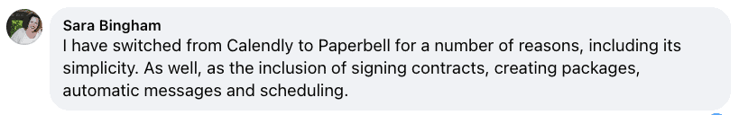 Comment from Sara Bingham: I have switched from Calendly to Paperbell for a number of reasons, including its simplicity, as well as the inclusion of signing contracts, creating packages, automatic messages and scheduling.